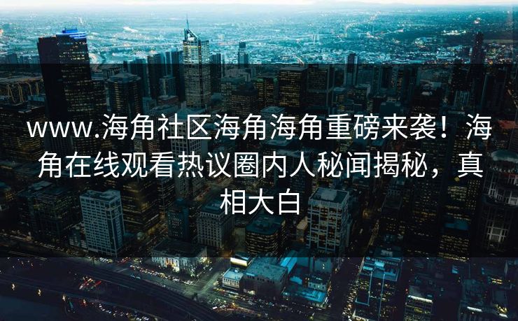 www.海角社区海角海角重磅来袭！海角在线观看热议圈内人秘闻揭秘，真相大白
