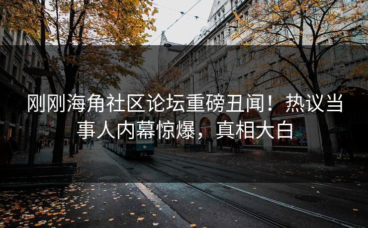 刚刚海角社区论坛重磅丑闻！热议当事人内幕惊爆，真相大白