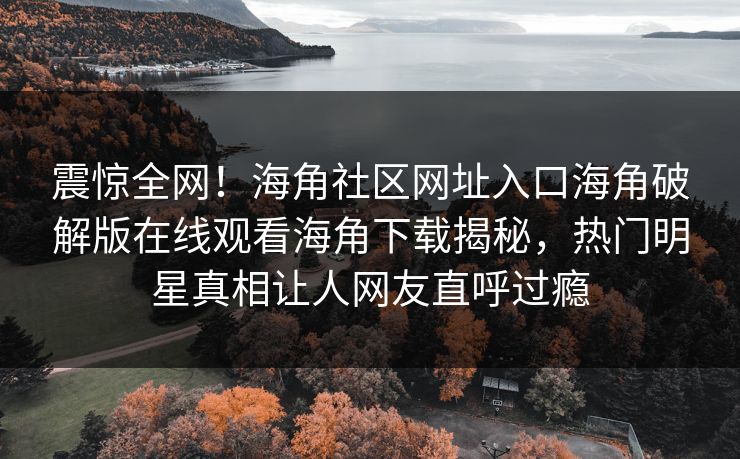 震惊全网！海角社区网址入口海角破解版在线观看海角下载揭秘，热门明星真相让人网友直呼过瘾