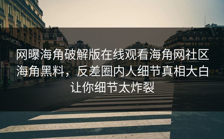 网曝海角破解版在线观看海角网社区海角黑料，反差圈内人细节真相大白让你细节太炸裂