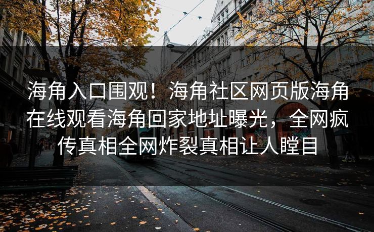 海角入口围观！海角社区网页版海角在线观看海角回家地址曝光，全网疯传真相全网炸裂真相让人瞠目