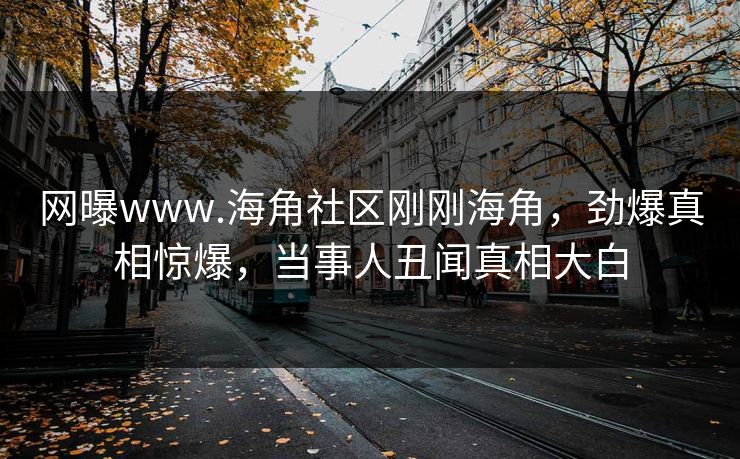 网曝www.海角社区刚刚海角，劲爆真相惊爆，当事人丑闻真相大白