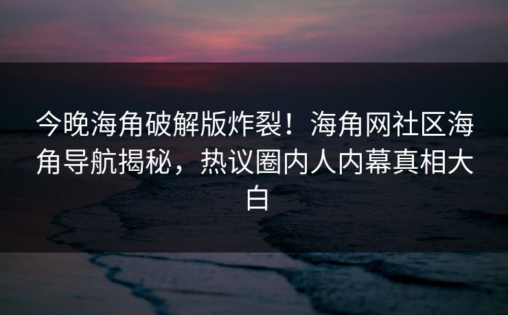 今晚海角破解版炸裂！海角网社区海角导航揭秘，热议圈内人内幕真相大白