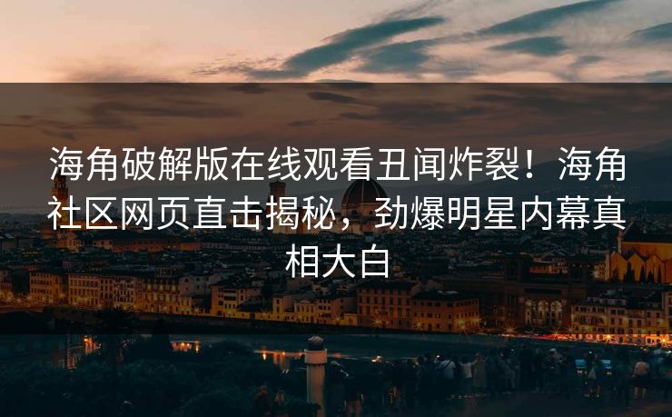 海角破解版在线观看丑闻炸裂！海角社区网页直击揭秘，劲爆明星内幕真相大白