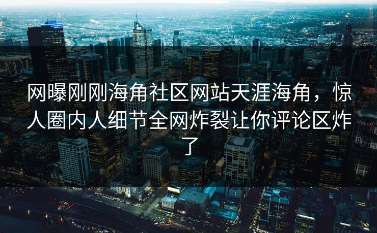 网曝刚刚海角社区网站天涯海角，惊人圈内人细节全网炸裂让你评论区炸了
