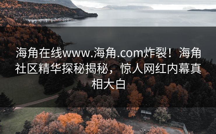 海角在线www.海角.com炸裂！海角社区精华探秘揭秘，惊人网红内幕真相大白