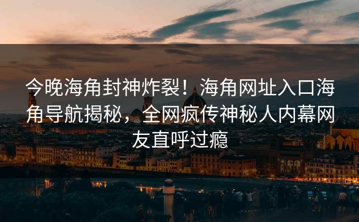 今晚海角封神炸裂！海角网址入口海角导航揭秘，全网疯传神秘人内幕网友直呼过瘾