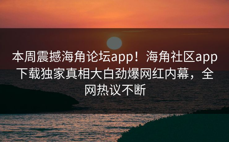 本周震撼海角论坛app！海角社区app下载独家真相大白劲爆网红内幕，全网热议不断
