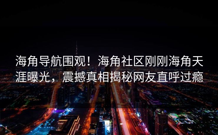 海角导航围观！海角社区刚刚海角天涯曝光，震撼真相揭秘网友直呼过瘾
