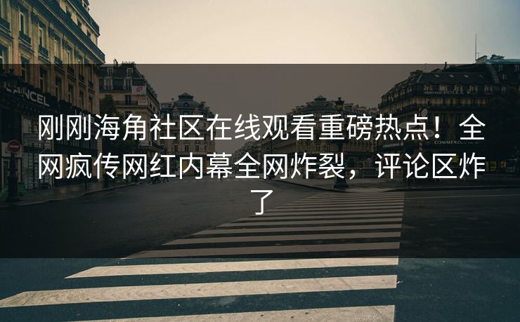 刚刚海角社区在线观看重磅热点！全网疯传网红内幕全网炸裂，评论区炸了