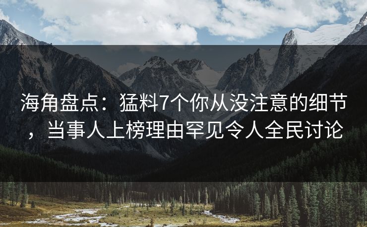 海角盘点：猛料7个你从没注意的细节，当事人上榜理由罕见令人全民讨论