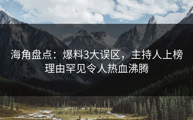 海角盘点：爆料3大误区，主持人上榜理由罕见令人热血沸腾