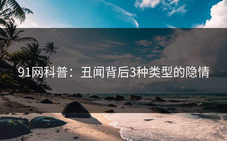 91网科普：丑闻背后3种类型的隐情