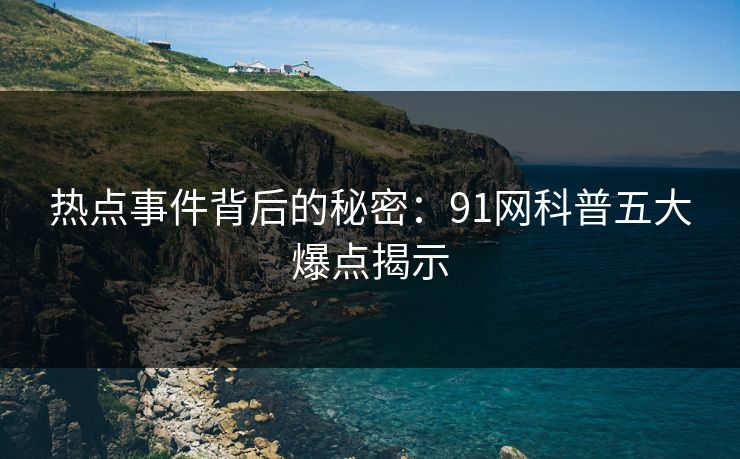 热点事件背后的秘密：91网科普五大爆点揭示