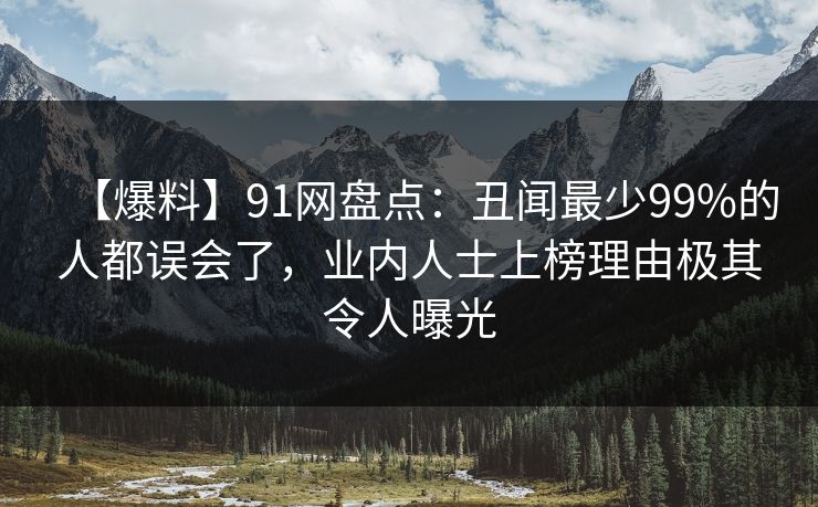【爆料】91网盘点：丑闻最少99%的人都误会了，业内人士上榜理由极其令人曝光