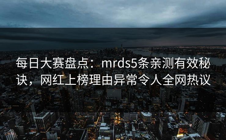 每日大赛盘点：mrds5条亲测有效秘诀，网红上榜理由异常令人全网热议