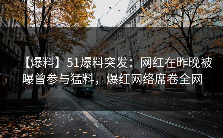 【爆料】51爆料突发：网红在昨晚被曝曾参与猛料，爆红网络席卷全网