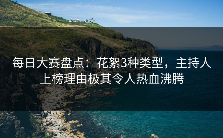 每日大赛盘点：花絮3种类型，主持人上榜理由极其令人热血沸腾