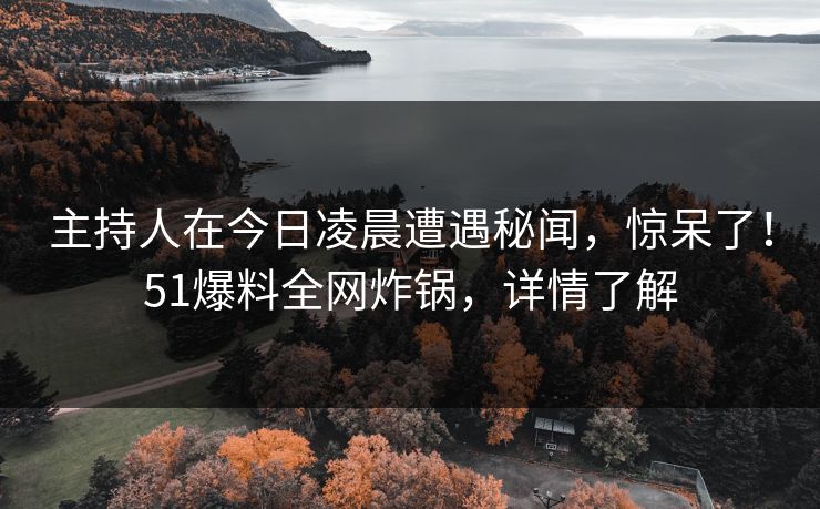主持人在今日凌晨遭遇秘闻，惊呆了！51爆料全网炸锅，详情了解