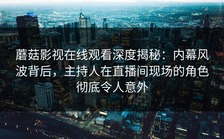 蘑菇影视在线观看深度揭秘：内幕风波背后，主持人在直播间现场的角色彻底令人意外