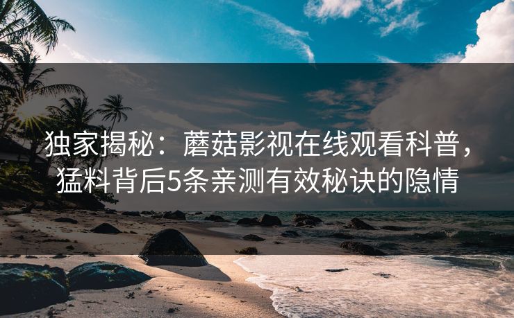 独家揭秘：蘑菇影视在线观看科普，猛料背后5条亲测有效秘诀的隐情