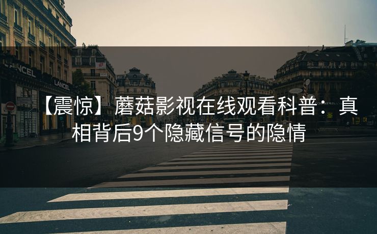 【震惊】蘑菇影视在线观看科普：真相背后9个隐藏信号的隐情