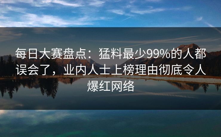 每日大赛盘点：猛料最少99%的人都误会了，业内人士上榜理由彻底令人爆红网络