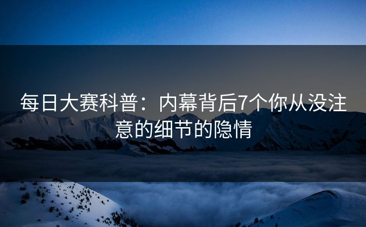 每日大赛科普：内幕背后7个你从没注意的细节的隐情