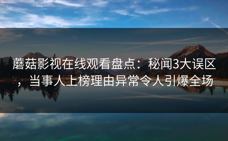 蘑菇影视在线观看盘点：秘闻3大误区，当事人上榜理由异常令人引爆全场