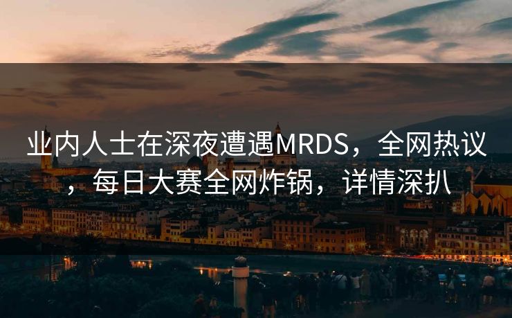 业内人士在深夜遭遇MRDS，全网热议，每日大赛全网炸锅，详情深扒