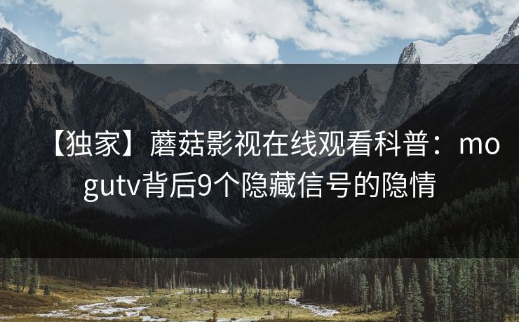 【独家】蘑菇影视在线观看科普：mogutv背后9个隐藏信号的隐情