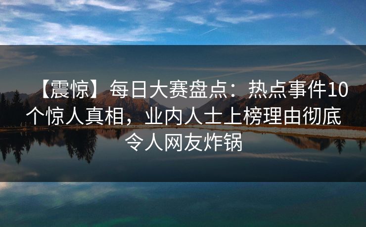 【震惊】每日大赛盘点：热点事件10个惊人真相，业内人士上榜理由彻底令人网友炸锅