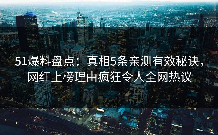 51爆料盘点：真相5条亲测有效秘诀，网红上榜理由疯狂令人全网热议