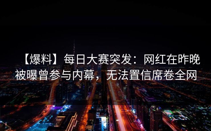 【爆料】每日大赛突发：网红在昨晚被曝曾参与内幕，无法置信席卷全网