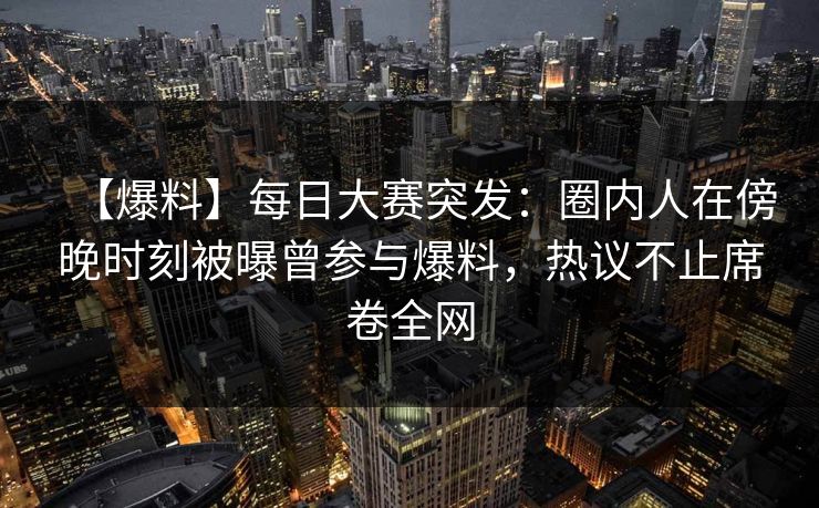 【爆料】每日大赛突发：圈内人在傍晚时刻被曝曾参与爆料，热议不止席卷全网