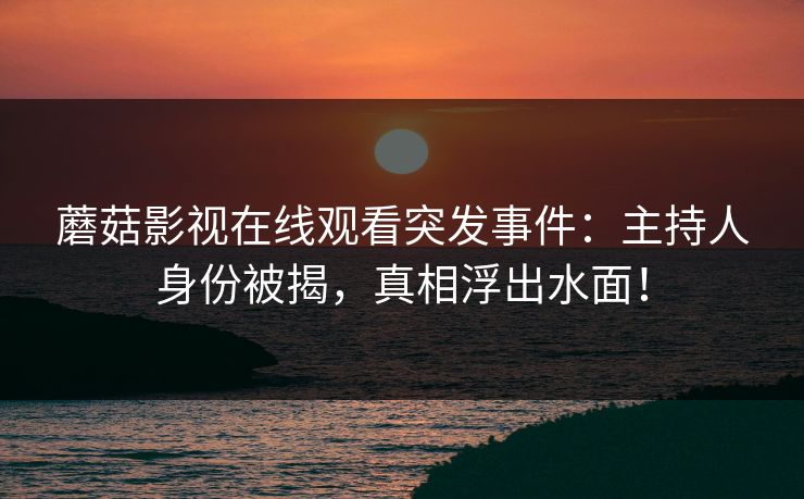 蘑菇影视在线观看突发事件：主持人身份被揭，真相浮出水面！