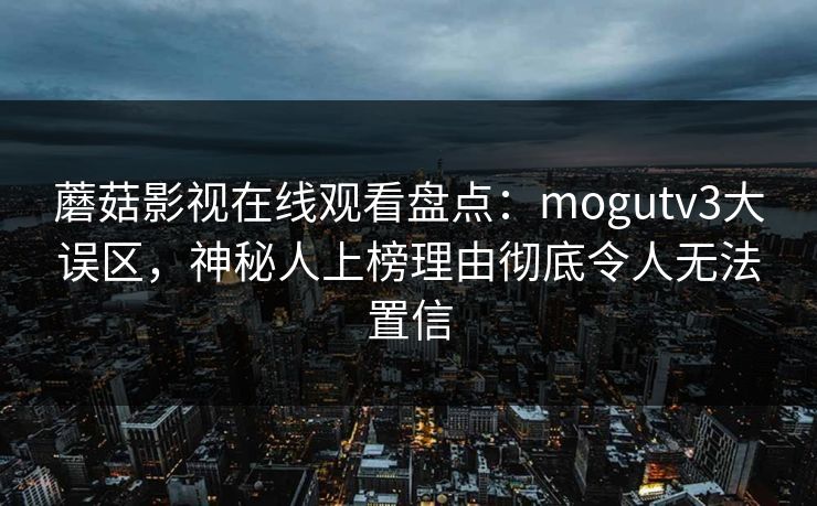 蘑菇影视在线观看盘点：mogutv3大误区，神秘人上榜理由彻底令人无法置信