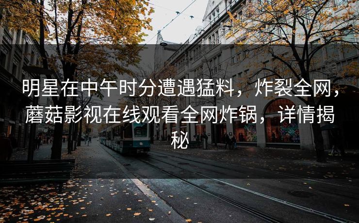明星在中午时分遭遇猛料，炸裂全网，蘑菇影视在线观看全网炸锅，详情揭秘