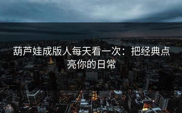 葫芦娃成版人每天看一次：把经典点亮你的日常