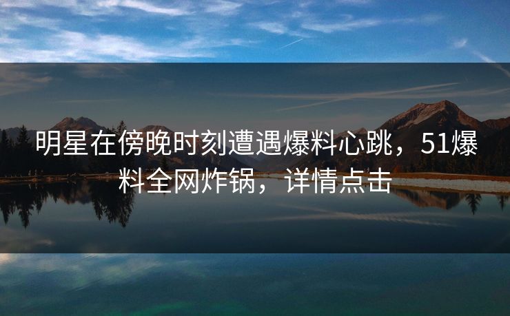 明星在傍晚时刻遭遇爆料心跳，51爆料全网炸锅，详情点击