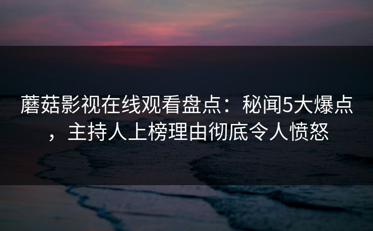 蘑菇影视在线观看盘点：秘闻5大爆点，主持人上榜理由彻底令人愤怒