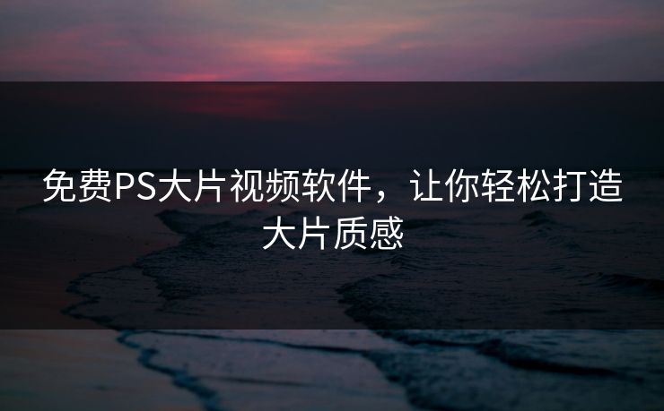 免费PS大片视频软件，让你轻松打造大片质感
