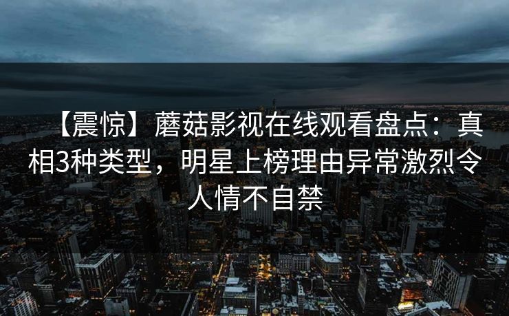 【震惊】蘑菇影视在线观看盘点：真相3种类型，明星上榜理由异常激烈令人情不自禁