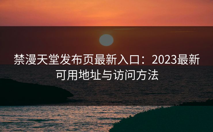 禁漫天堂发布页最新入口：2023最新可用地址与访问方法