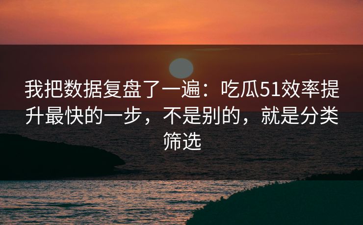 我把数据复盘了一遍：吃瓜51效率提升最快的一步，不是别的，就是分类筛选