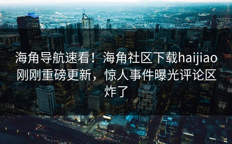 海角导航速看！海角社区下载haijiao刚刚重磅更新，惊人事件曝光评论区炸了