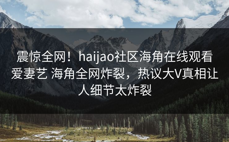 震惊全网！haijao社区海角在线观看爱妻艺 海角全网炸裂，热议大V真相让人细节太炸裂