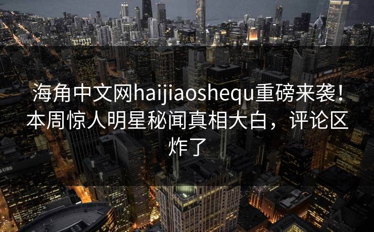 海角中文网haijiaoshequ重磅来袭！本周惊人明星秘闻真相大白，评论区炸了