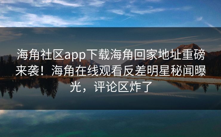 海角社区app下载海角回家地址重磅来袭！海角在线观看反差明星秘闻曝光，评论区炸了