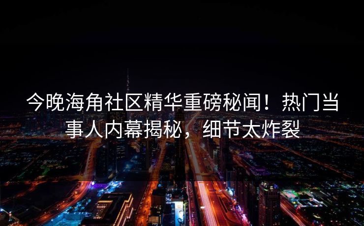 今晚海角社区精华重磅秘闻！热门当事人内幕揭秘，细节太炸裂